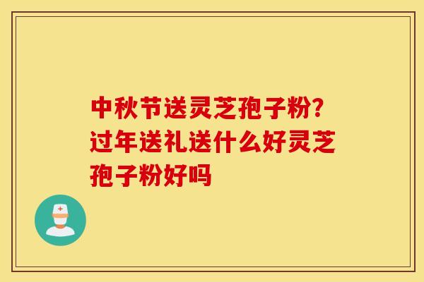 中秋节送灵芝孢子粉？过年送礼送什么好灵芝孢子粉好吗