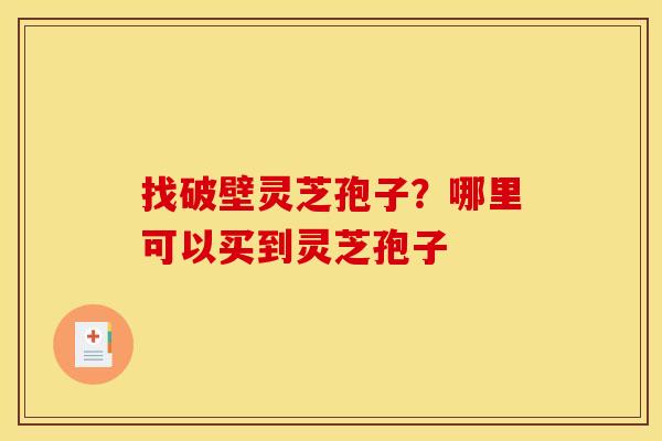 找破壁灵芝孢子？哪里可以买到灵芝孢子