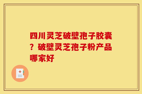 四川灵芝破壁孢子胶囊？破壁灵芝孢子粉产品哪家好