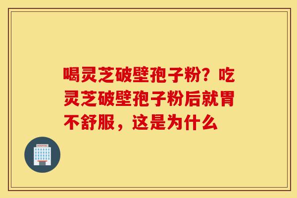 喝灵芝破壁孢子粉？吃灵芝破壁孢子粉后就胃不舒服，这是为什么