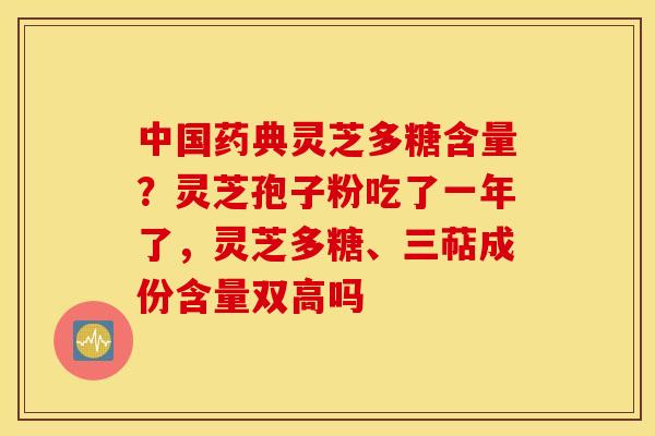 中国药典灵芝多糖含量？灵芝孢子粉吃了一年了，灵芝多糖、三萜成份含量双高吗