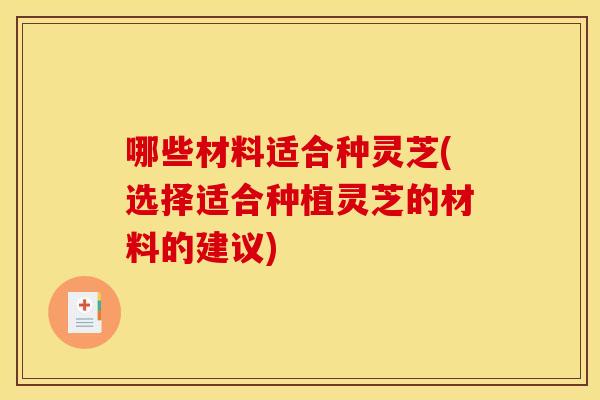 哪些材料适合种灵芝(选择适合种植灵芝的材料的建议)