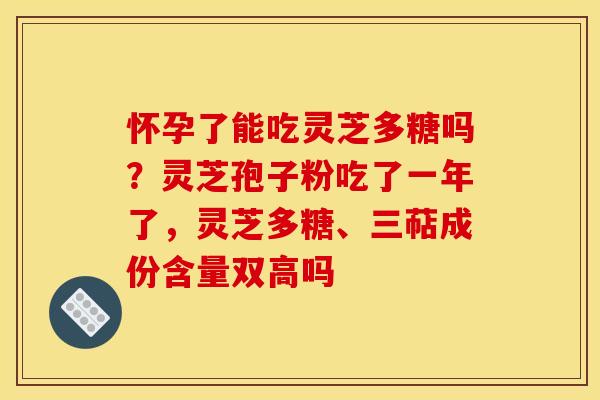 怀孕了能吃灵芝多糖吗？灵芝孢子粉吃了一年了，灵芝多糖、三萜成份含量双高吗