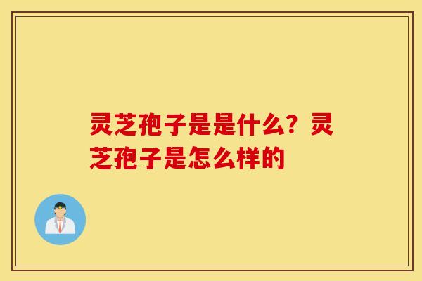 灵芝孢子是是什么？灵芝孢子是怎么样的