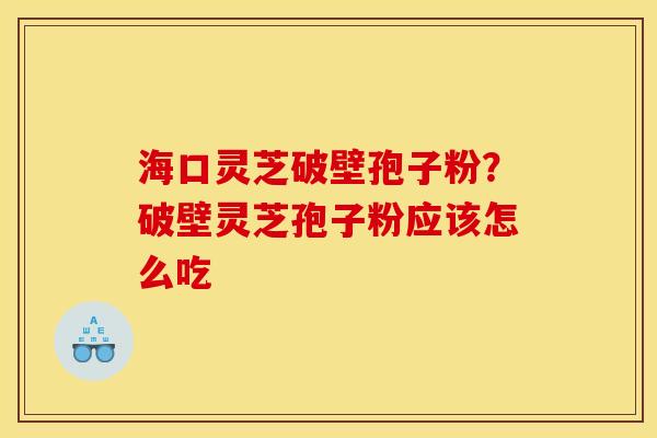 海口灵芝破壁孢子粉？破壁灵芝孢子粉应该怎么吃