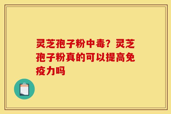 灵芝孢子粉中毒？灵芝孢子粉真的可以提高免疫力吗