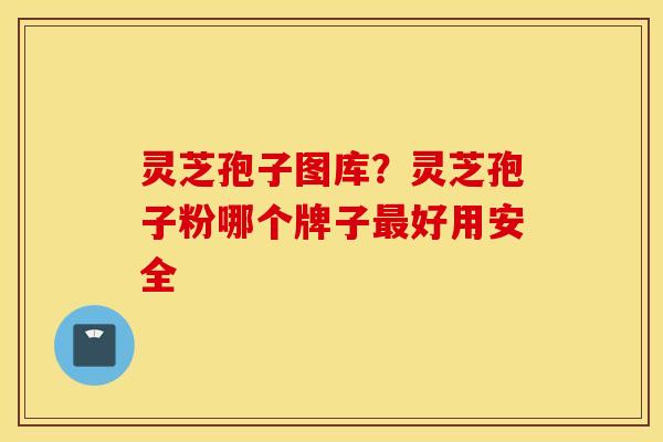 灵芝孢子图库？灵芝孢子粉哪个牌子最好用安全