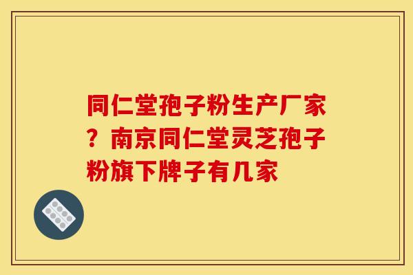 同仁堂孢子粉生产厂家？南京同仁堂灵芝孢子粉旗下牌子有几家