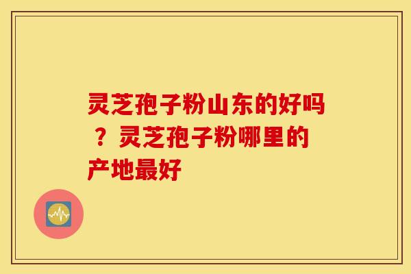 灵芝孢子粉山东的好吗 ？灵芝孢子粉哪里的产地最好