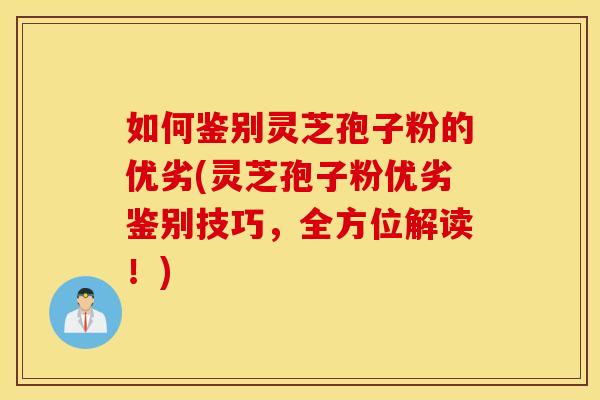 如何鉴别灵芝孢子粉的优劣(灵芝孢子粉优劣鉴别技巧，全方位解读！)