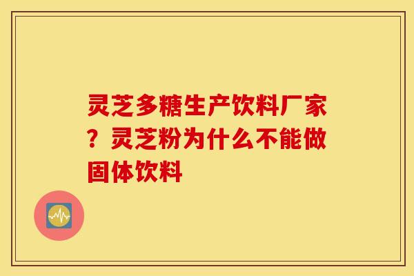 灵芝多糖生产饮料厂家？灵芝粉为什么不能做固体饮料