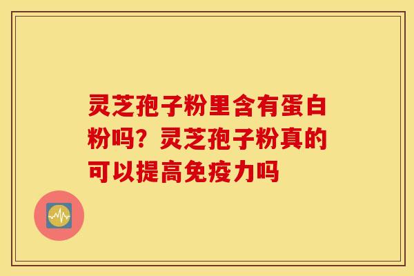 灵芝孢子粉里含有蛋白粉吗？灵芝孢子粉真的可以提高免疫力吗