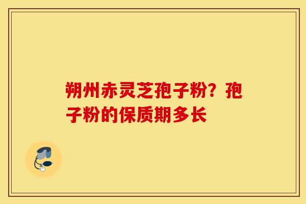 朔州赤灵芝孢子粉？孢子粉的保质期多长