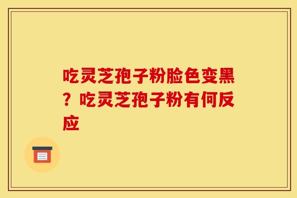 吃灵芝孢子粉脸色变黑？吃灵芝孢子粉有何反应