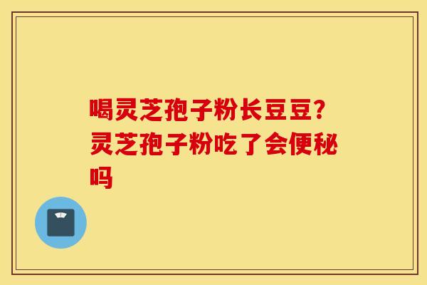 喝灵芝孢子粉长豆豆？灵芝孢子粉吃了会便秘吗