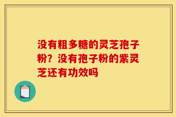 没有粗多糖的灵芝孢子粉？没有孢子粉的紫灵芝还有功效吗