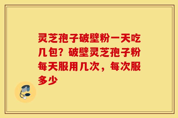 灵芝孢子破壁粉一天吃几包？破壁灵芝孢子粉每天服用几次，每次服多少