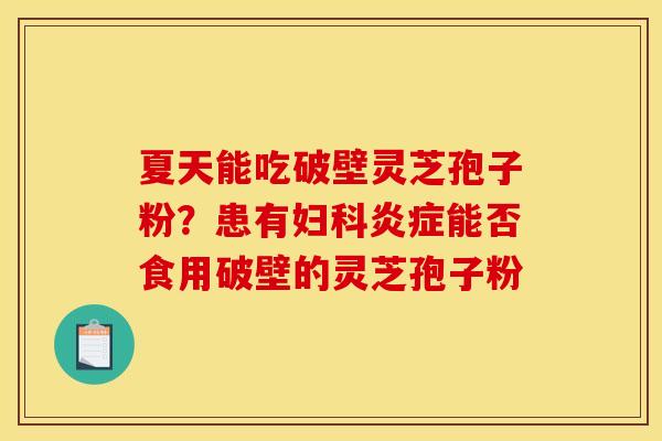 夏天能吃破壁灵芝孢子粉？患有妇科炎症能否食用破壁的灵芝孢子粉