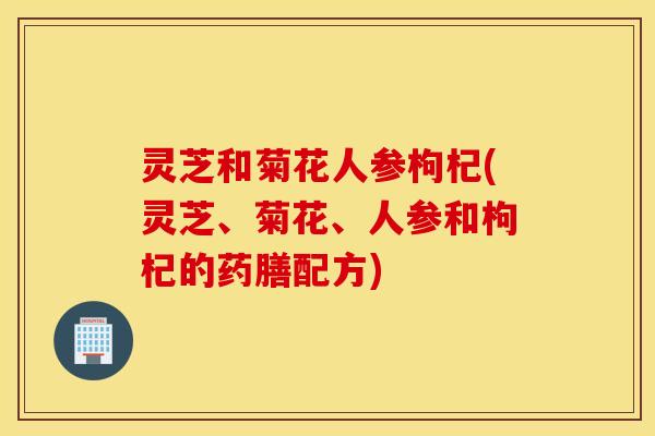灵芝和菊花人参枸杞(灵芝、菊花、人参和枸杞的药膳配方)