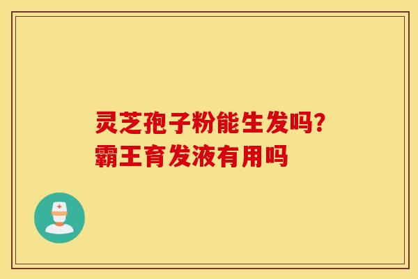 灵芝孢子粉能生发吗？霸王育发液有用吗