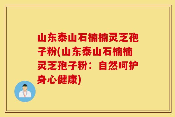 山东泰山石楠楠灵芝孢子粉(山东泰山石楠楠灵芝孢子粉：自然呵护身心健康)