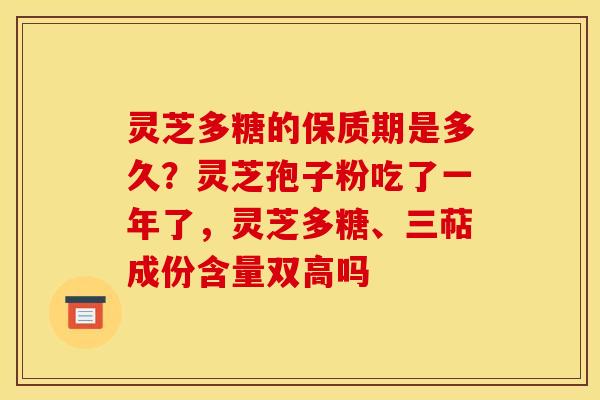 灵芝多糖的保质期是多久？灵芝孢子粉吃了一年了，灵芝多糖、三萜成份含量双高吗