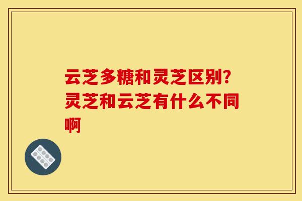 云芝多糖和灵芝区别？灵芝和云芝有什么不同啊