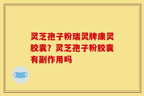 灵芝孢子粉瑞灵牌康灵胶囊？灵芝孢子粉胶囊有副作用吗