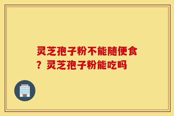 灵芝孢子粉不能随便食？灵芝孢子粉能吃吗