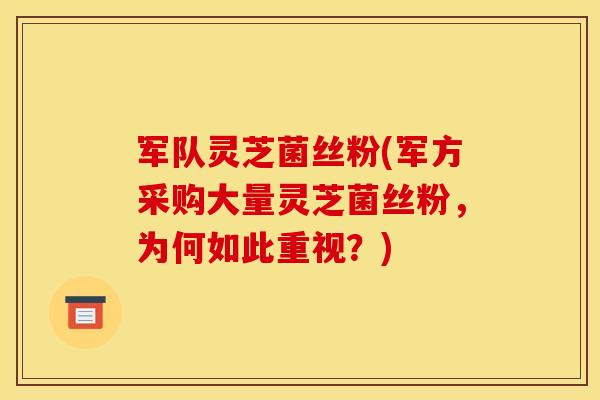 军队灵芝菌丝粉(军方采购大量灵芝菌丝粉，为何如此重视？)