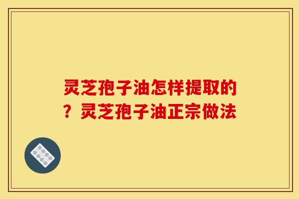 灵芝孢子油怎样提取的？灵芝孢子油正宗做法