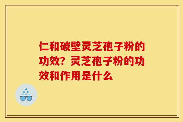 仁和破壁灵芝孢子粉的功效？灵芝孢子粉的功效和作用是什么