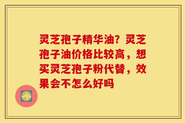 灵芝孢子精华油？灵芝孢子油价格比较高，想买灵芝孢子粉代替，效果会不怎么好吗