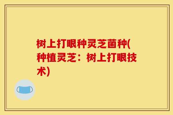 树上打眼种灵芝菌种(种植灵芝：树上打眼技术)