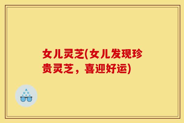 女儿灵芝(女儿发现珍贵灵芝，喜迎好运)