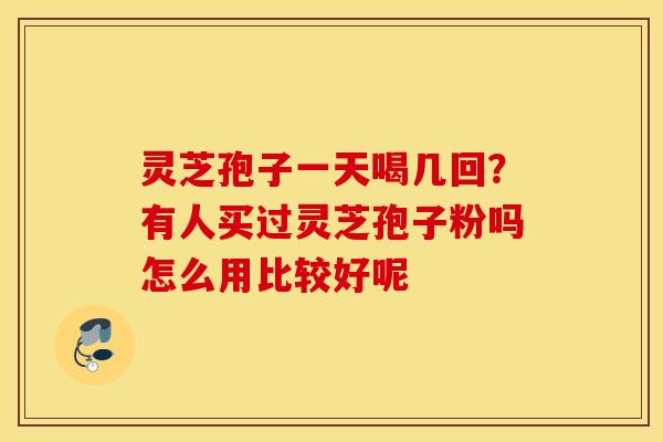 灵芝孢子一天喝几回？有人买过灵芝孢子粉吗怎么用比较好呢