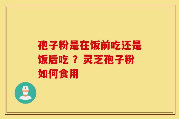 孢子粉是在饭前吃还是饭后吃 ？灵芝孢子粉如何食用
