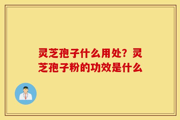 灵芝孢子什么用处？灵芝孢子粉的功效是什么