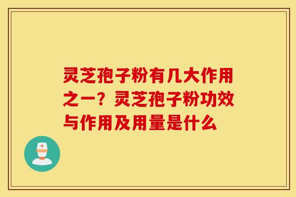 灵芝孢子粉有几大作用之一？灵芝孢子粉功效与作用及用量是什么