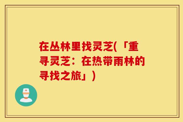 在丛林里找灵芝(「重寻灵芝：在热带雨林的寻找之旅」)