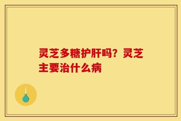 灵芝多糖护肝吗？灵芝主要治什么病