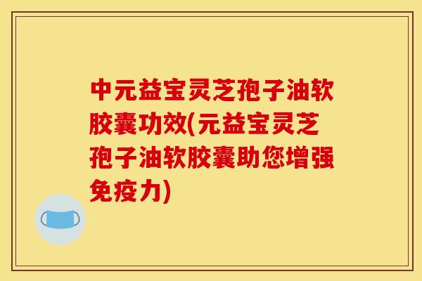 中元益宝灵芝孢子油软胶囊功效(元益宝灵芝孢子油软胶囊助您增强免疫力)