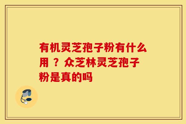 有机灵芝孢子粉有什么用 ？众芝林灵芝孢子粉是真的吗
