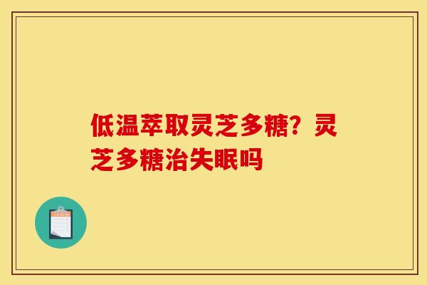 低温萃取灵芝多糖？灵芝多糖治失眠吗