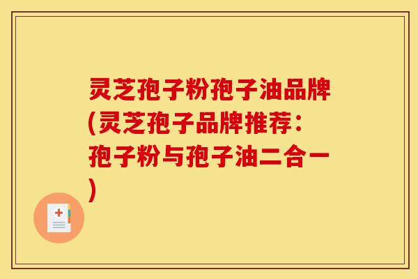 灵芝孢子粉孢子油品牌(灵芝孢子品牌推荐：孢子粉与孢子油二合一)