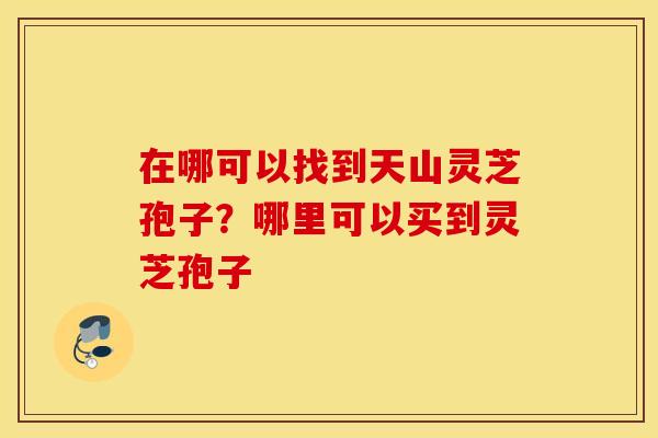 在哪可以找到天山灵芝孢子？哪里可以买到灵芝孢子