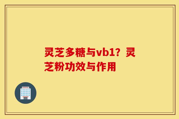 灵芝多糖与vb1？灵芝粉功效与作用