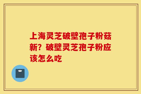 上海灵芝破壁孢子粉菇新？破壁灵芝孢子粉应该怎么吃