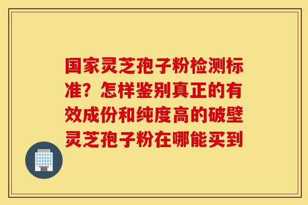 国家灵芝孢子粉检测标准？怎样鉴别真正的有效成份和纯度高的破壁灵芝孢子粉在哪能买到