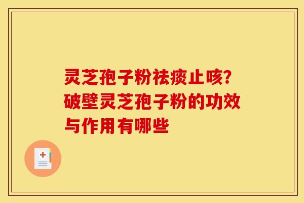 灵芝孢子粉祛痰止咳？破壁灵芝孢子粉的功效与作用有哪些